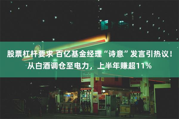 股票杠杆要求 百亿基金经理“诗意”发言引热议！从白酒调仓至电力，上半年赚超11%