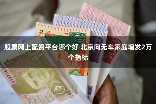 股票网上配资平台哪个好 北京向无车家庭增发2万个指标