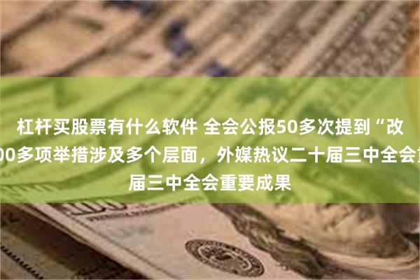 杠杆买股票有什么软件 全会公报50多次提到“改革”，300多项举措涉及多个层面，外媒热议二十届三中全会重要成果