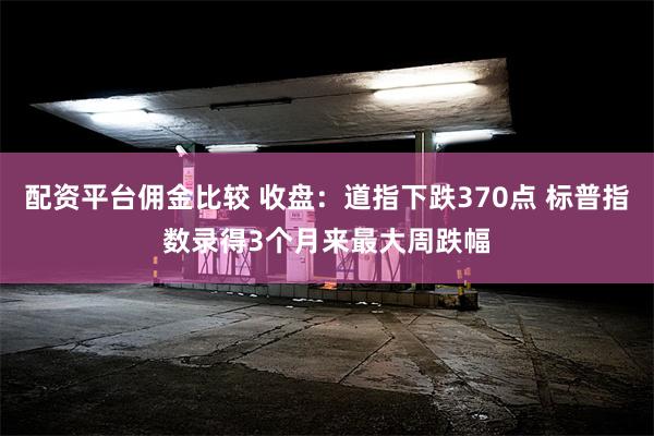 配资平台佣金比较 收盘：道指下跌370点 标普指数录得3个月来最大周跌幅