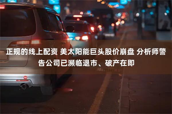 正规的线上配资 美太阳能巨头股价崩盘 分析师警告公司已濒临退市、破产在即