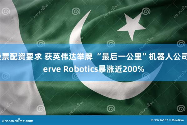 股票配资要求 获英伟达举牌 “最后一公里”机器人公司Serve Robotics暴涨近200%