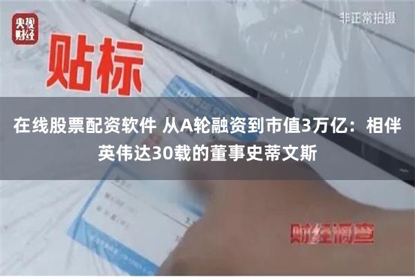 在线股票配资软件 从A轮融资到市值3万亿：相伴英伟达30载的董事史蒂文斯