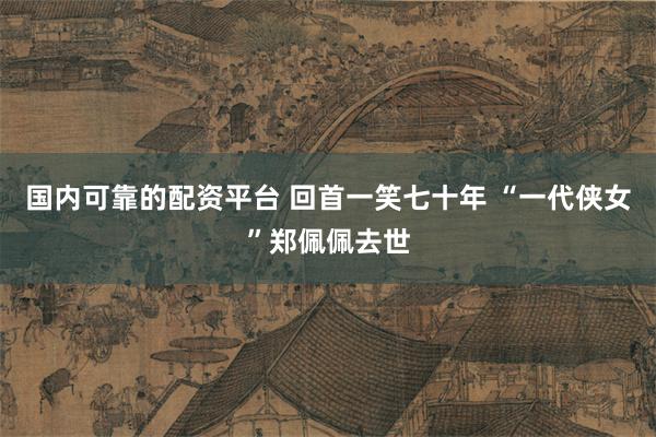 国内可靠的配资平台 回首一笑七十年 “一代侠女”郑佩佩去世