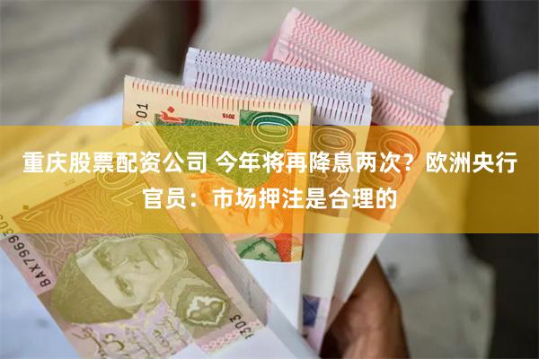 重庆股票配资公司 今年将再降息两次？欧洲央行官员：市场押注是合理的