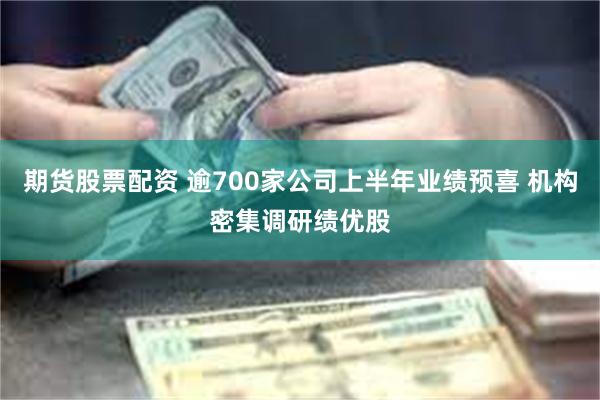 期货股票配资 逾700家公司上半年业绩预喜 机构密集调研绩优股