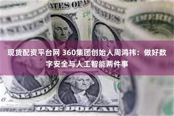 现货配资平台网 360集团创始人周鸿祎：做好数字安全与人工智能两件事