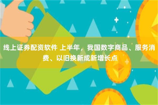 线上证券配资软件 上半年，我国数字商品、服务消 费、以旧换新成新增长点