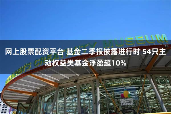 网上股票配资平台 基金二季报披露进行时 54只主动权益类基金浮盈超10%