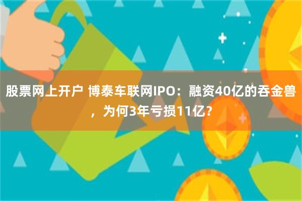 股票网上开户 博泰车联网IPO：融资40亿的吞金兽，为何3年亏损11亿？