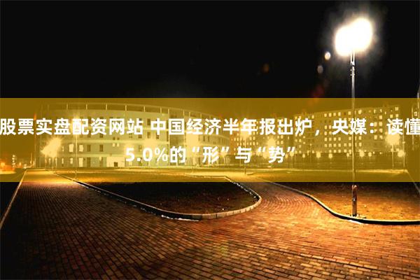 股票实盘配资网站 中国经济半年报出炉，央媒：读懂5.0%的“形”与“势”