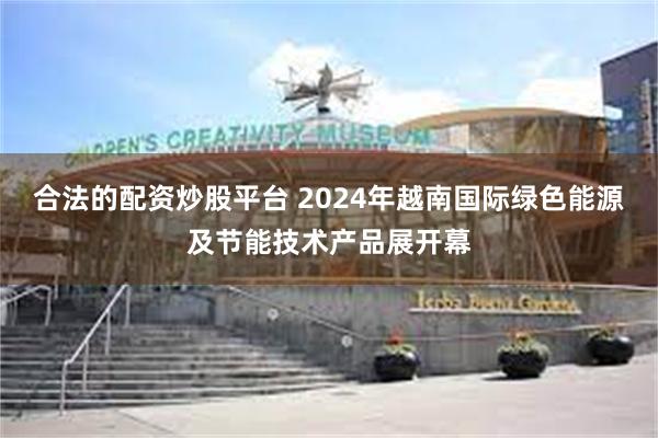 合法的配资炒股平台 2024年越南国际绿色能源及节能技术产品展开幕