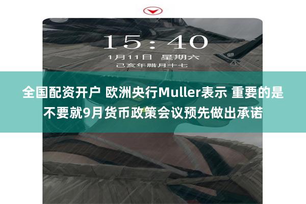 全国配资开户 欧洲央行Muller表示 重要的是不要就9月货币政策会议预先做出承诺