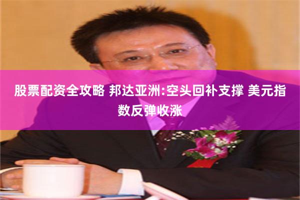 股票配资全攻略 邦达亚洲:空头回补支撑 美元指数反弹收涨