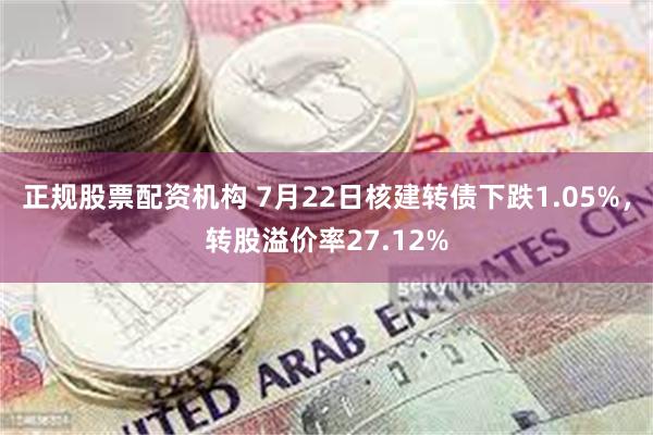 正规股票配资机构 7月22日核建转债下跌1.05%，转股溢价率27.12%