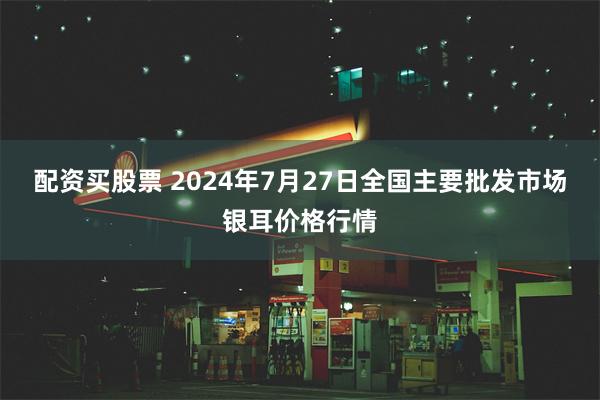 配资买股票 2024年7月27日全国主要批发市场银耳价格行情