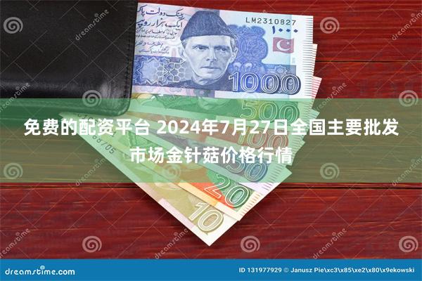 免费的配资平台 2024年7月27日全国主要批发市场金针菇价格行情