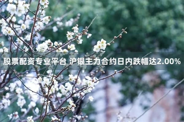 股票配资专业平台 沪银主力合约日内跌幅达2.00%