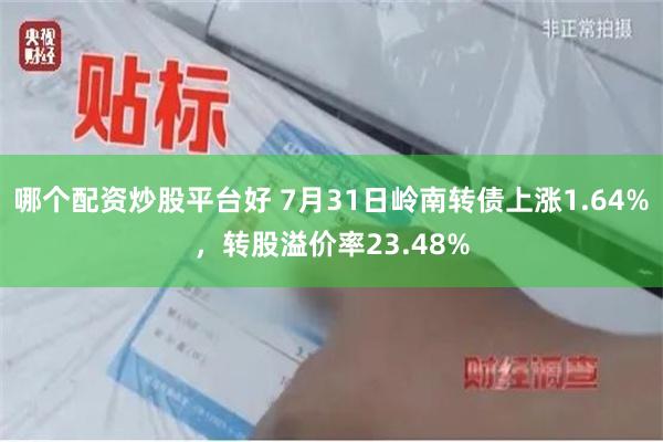 哪个配资炒股平台好 7月31日岭南转债上涨1.64%，转股溢价率23.48%