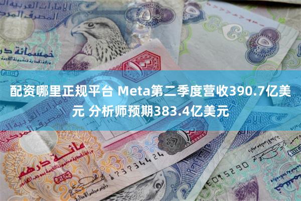 配资哪里正规平台 Meta第二季度营收390.7亿美元 分析师预期383.4亿美元