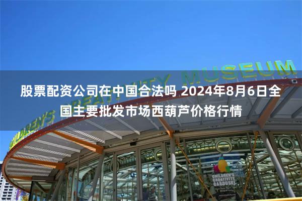 股票配资公司在中国合法吗 2024年8月6日全国主要批发市场西葫芦价格行情