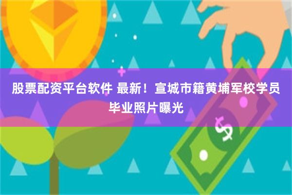 股票配资平台软件 最新！宣城市籍黄埔军校学员毕业照片曝光