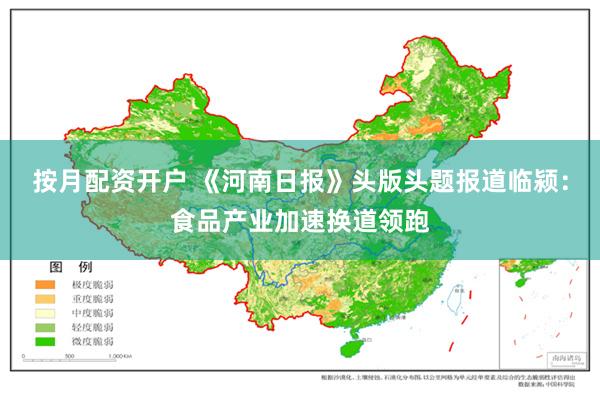 按月配资开户 《河南日报》头版头题报道临颍：食品产业加速换道领跑