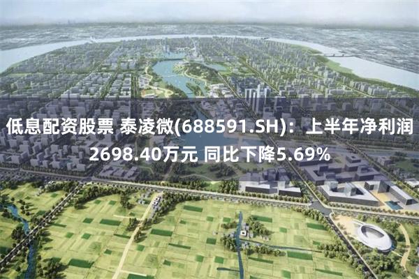 低息配资股票 泰凌微(688591.SH)：上半年净利润2698.40万元 同比下降5.69%