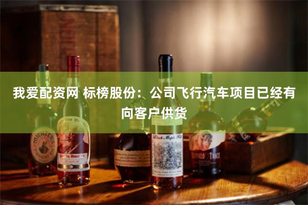 我爱配资网 标榜股份：公司飞行汽车项目已经有向客户供货