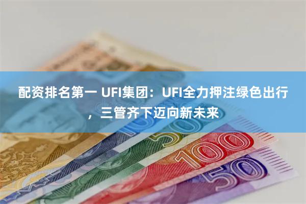 配资排名第一 UFI集团：UFI全力押注绿色出行，三管齐下迈向新未来