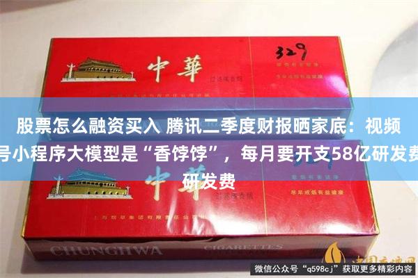 股票怎么融资买入 腾讯二季度财报晒家底：视频号小程序大模型是“香饽饽”，每月要开支58亿研发费