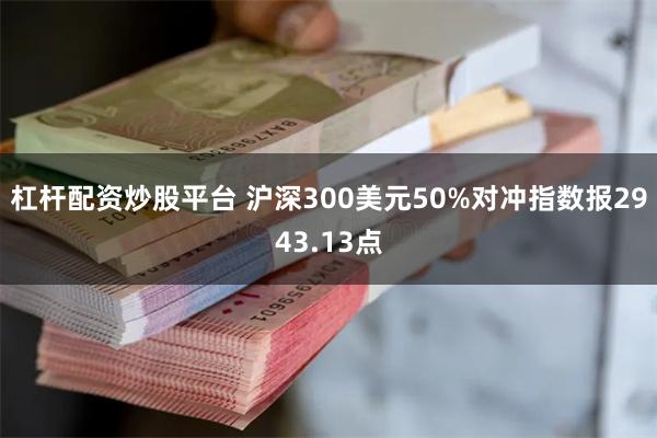 杠杆配资炒股平台 沪深300美元50%对冲指数报2943.13点