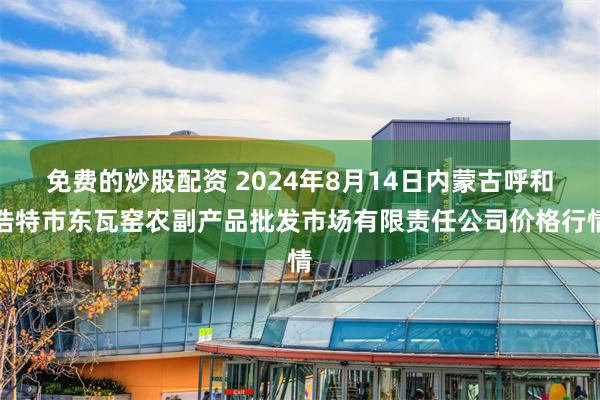 免费的炒股配资 2024年8月14日内蒙古呼和浩特市东瓦窑农副产品批发市场有限责任公司价格行情