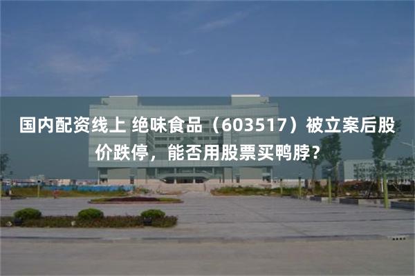 国内配资线上 绝味食品（603517）被立案后股价跌停，能否用股票买鸭脖？