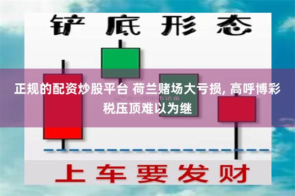 正规的配资炒股平台 荷兰赌场大亏损, 高呼博彩税压顶难以为继