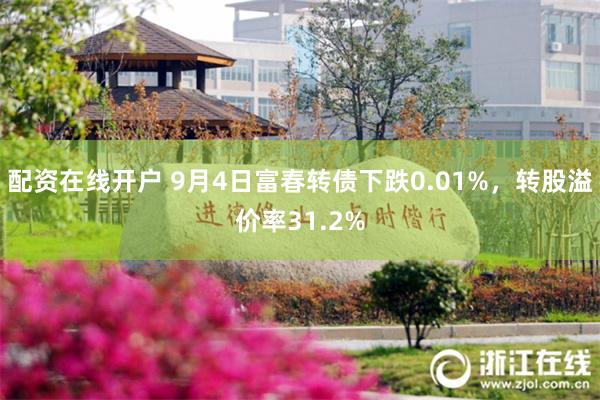 配资在线开户 9月4日富春转债下跌0.01%，转股溢价率31.2%