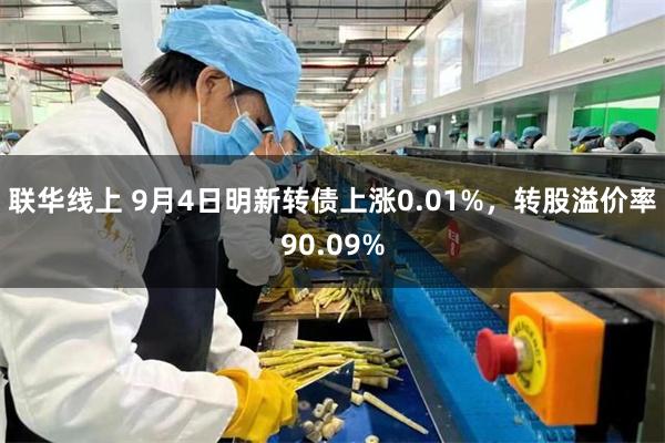 联华线上 9月4日明新转债上涨0.01%，转股溢价率90.09%