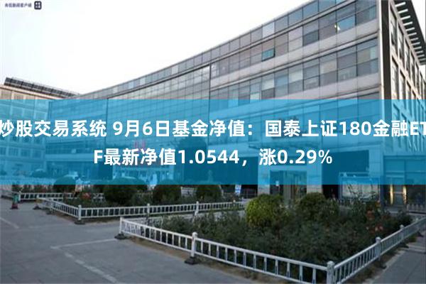 炒股交易系统 9月6日基金净值：国泰上证180金融ETF最新净值1.0544，涨0.29%