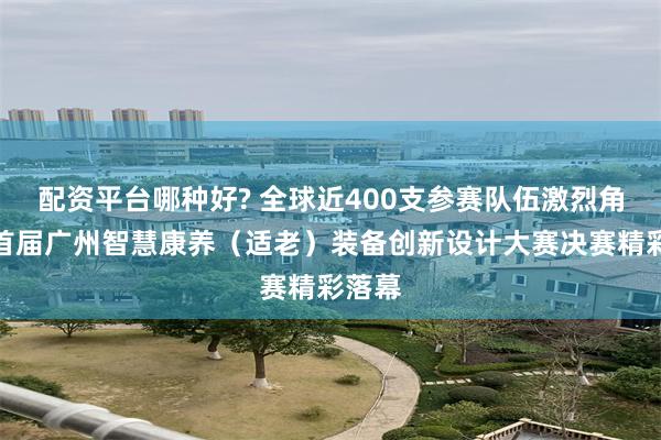 配资平台哪种好? 全球近400支参赛队伍激烈角逐，首届广州智慧康养（适老）装备创新设计大赛决赛精彩落幕