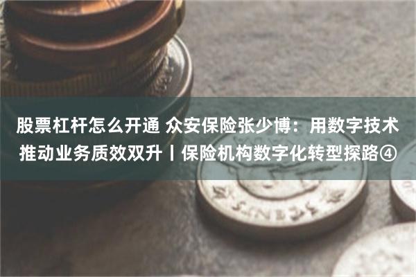 股票杠杆怎么开通 众安保险张少博：用数字技术推动业务质效双升丨保险机构数字化转型探路④