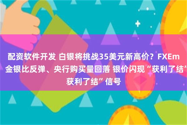 配资软件开发 白银将挑战35美元新高价？FXEmpire：金银比反弹、央行购买量回落 银价闪现“获利了结”信号