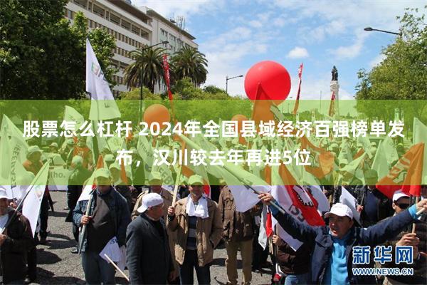 股票怎么杠杆 2024年全国县域经济百强榜单发布，汉川较去年再进5位