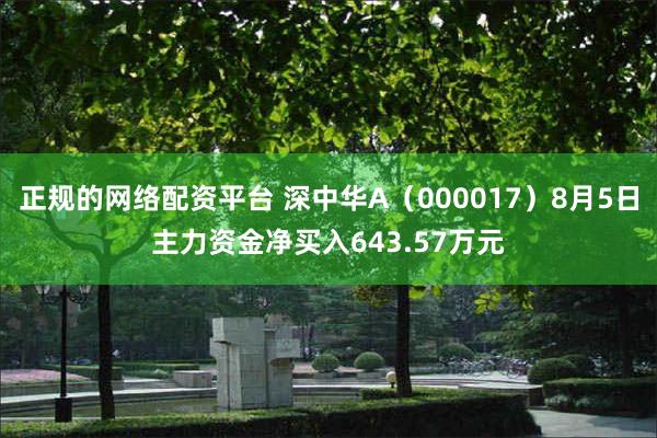 正规的网络配资平台 深中华A（000017）8月5日主力资金净买入643.57万元