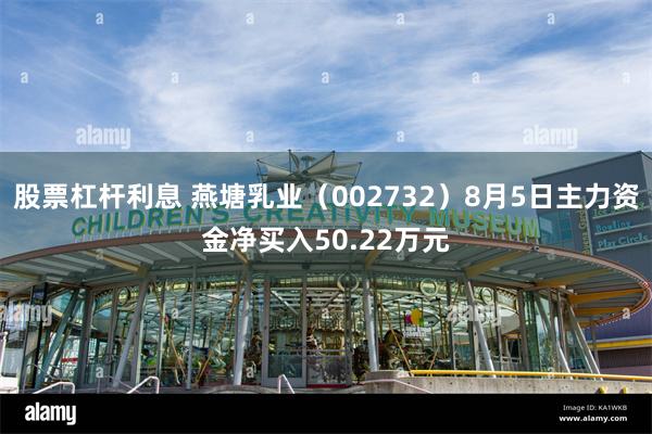 股票杠杆利息 燕塘乳业（002732）8月5日主力资金净买入50.22万元