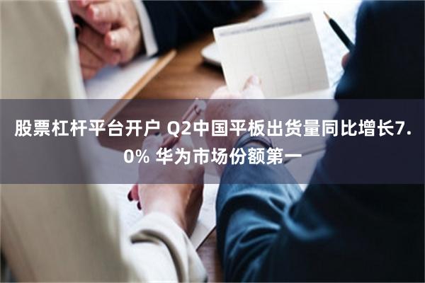 股票杠杆平台开户 Q2中国平板出货量同比增长7.0% 华为市场份额第一