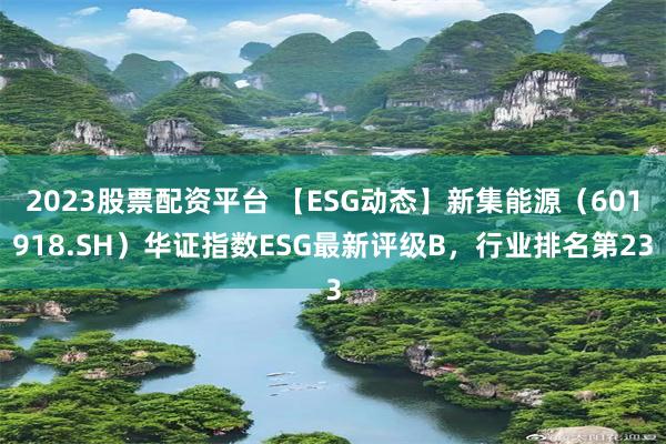 2023股票配资平台 【ESG动态】新集能源（601918.SH）华证指数ESG最新评级B，行业排名第23