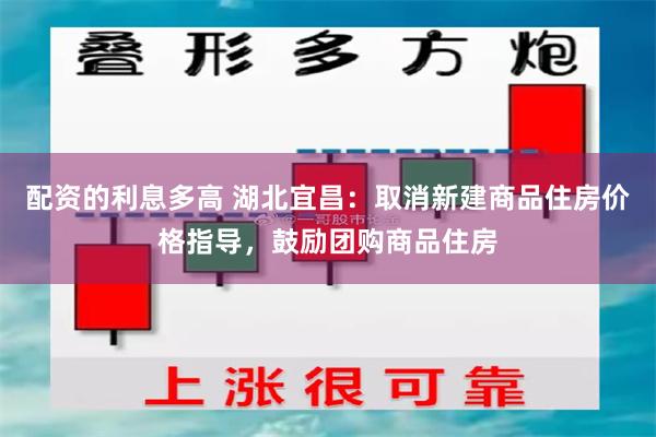 配资的利息多高 湖北宜昌：取消新建商品住房价格指导，鼓励团购商品住房