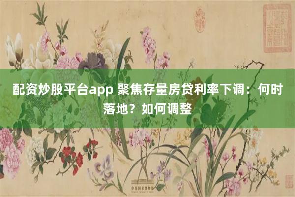 配资炒股平台app 聚焦存量房贷利率下调：何时落地？如何调整