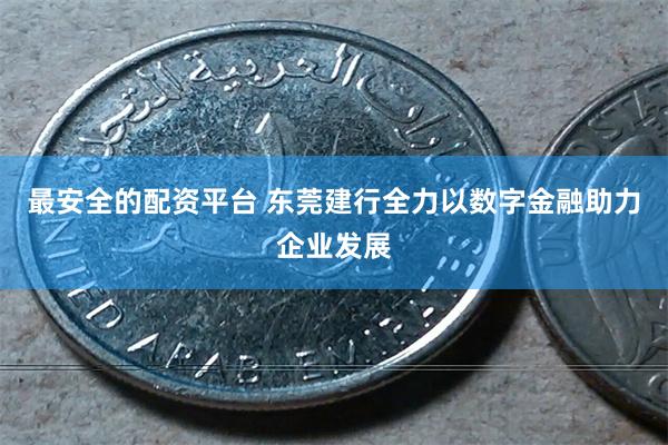 最安全的配资平台 东莞建行全力以数字金融助力企业发展