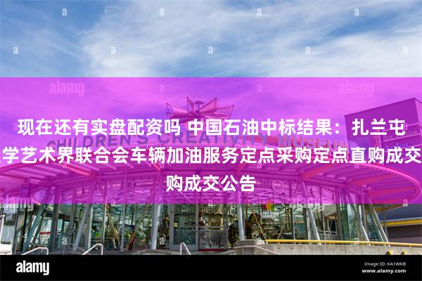 现在还有实盘配资吗 中国石油中标结果：扎兰屯市文学艺术界联合会车辆加油服务定点采购定点直购成交公告